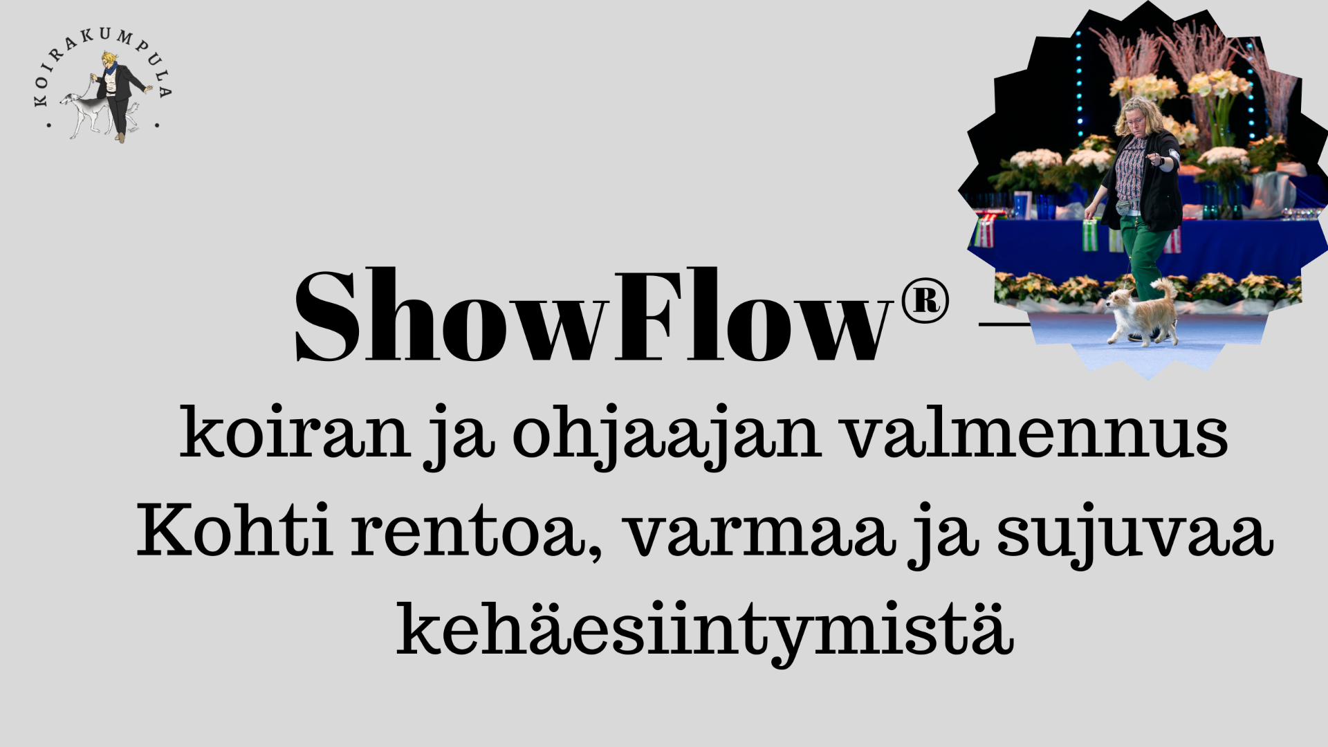 ShowFlow®on verkkovalmennus, joka keskittyy koiran ja ohjaajan psykkiseen ja fyysiseen valmennukseen – kokonaisvaltaisesti ja lempeästi, mutta tavoitteellisesti. Kurssi on suunnattu erityisesti koiranäyttelyitä harrastaville koirakoille, jotka haluavat kehäesiintymiseen lisää rentoutta, varmuutta ja sujuvuutta.